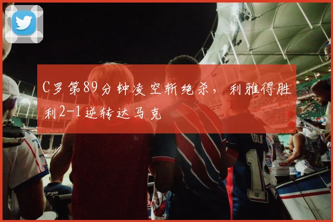 C罗第89分钟凌空斩绝杀，利雅得胜利2-1逆转达