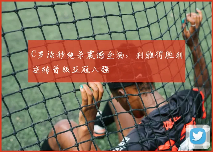 C罗读秒绝杀震撼全场，利雅得胜利逆转晋级亚