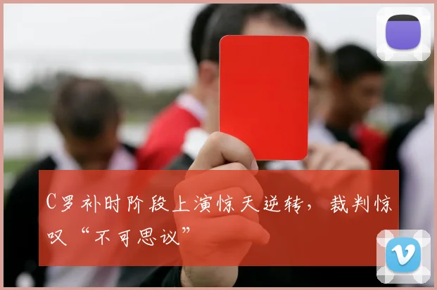 C罗补时阶段上演惊天逆转，裁判惊叹“不可思