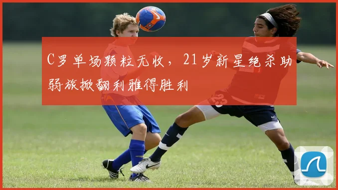 C罗单场颗粒无收，21岁新星绝杀助弱旅掀翻利