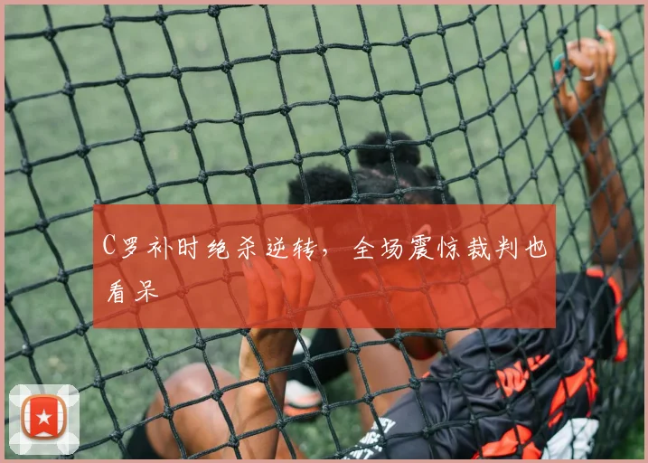 C罗补时绝杀逆转，全场震惊裁判也看呆