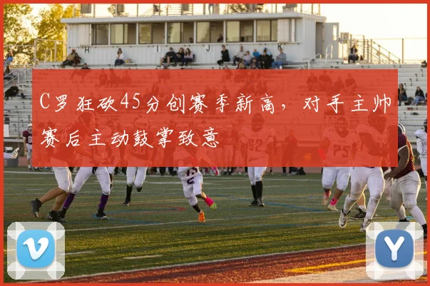 C罗狂砍45分创赛季新高，对手主帅赛后主动鼓