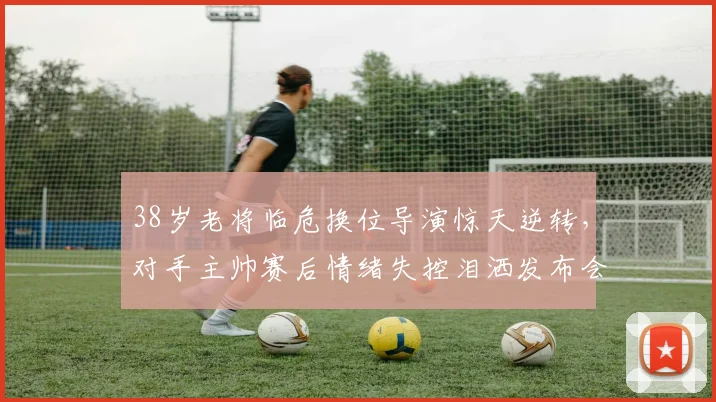 38岁老将临危换位导演惊天逆转，对手主帅赛后