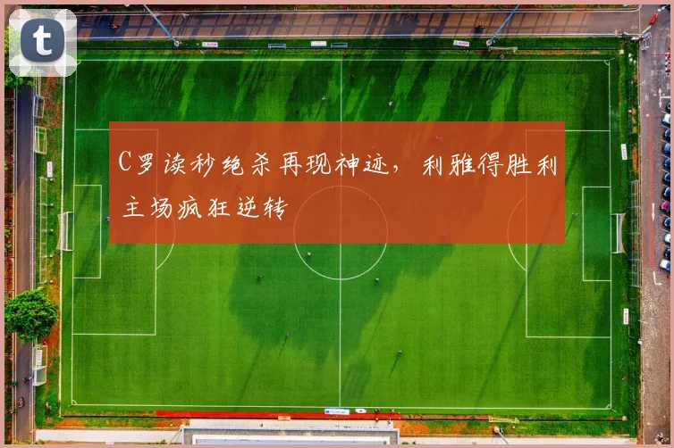 C罗读秒绝杀再现神迹，利雅得胜利主场疯狂逆