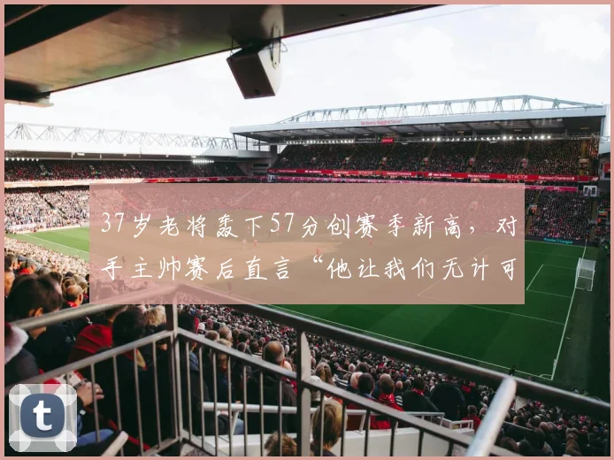 37岁老将轰下57分创赛季新高，对手主帅赛后直
