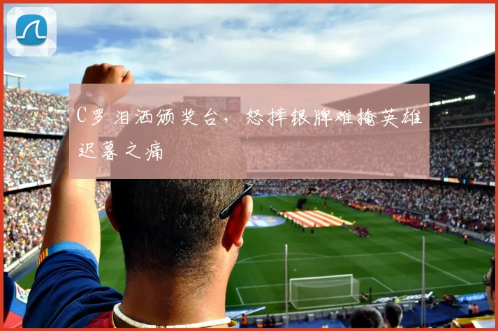 C罗泪洒颁奖台，怒摔银牌难掩英雄迟暮之痛