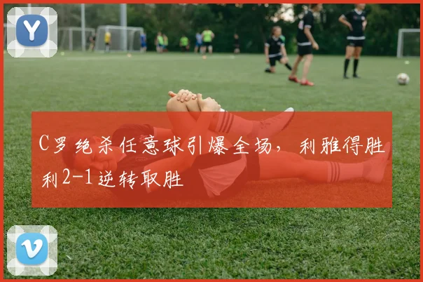 C罗绝杀任意球引爆全场，利雅得胜利2-1逆转取